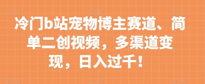冷门b站宠物博主赛道,简单二创视频,多渠道变现,日入过千!【揭秘】网赚项目-副业赚钱-互联网创业-资源整合百读客