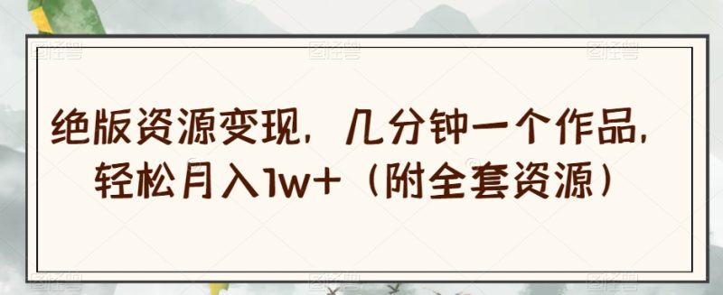 绝版资源变现，几分钟一个作品，轻松月入1w+（附全套资源）【揭秘】网赚项目-副业赚钱-互联网创业-资源整合百读客