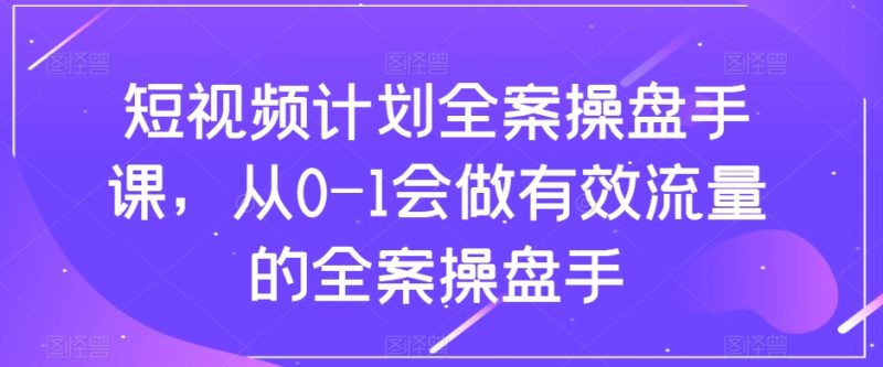 短视频计划全案操盘手课,从0-1会做有效流量的全案操盘手网赚项目-副业赚钱-互联网创业-资源整合百读客