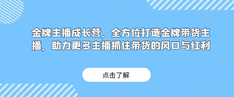 金牌主播成长营，全方位打造金牌带货主播，助力更多主播抓住带货的风口与红利网赚项目-副业赚钱-互联网创业-资源整合百读客