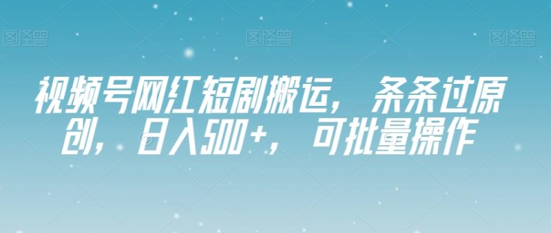 视频号网红短剧搬运，条条过原创，日入500+，可批量操作【揭秘】网赚项目-副业赚钱-互联网创业-资源整合百读客