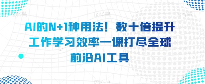 AI的N+1种用法!数十倍提升工作学习效率一课打尽全球前沿AI工具网赚项目-副业赚钱-互联网创业-资源整合百读客