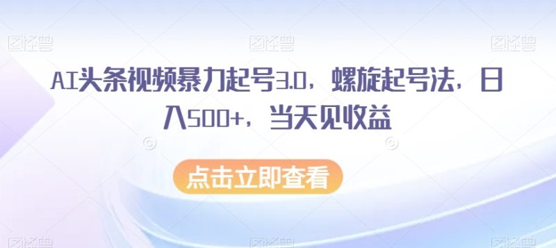 AI头条视频暴力起号3.0，螺旋起号法，日入500+，当天见收益【揭秘】网赚项目-副业赚钱-互联网创业-资源整合百读客