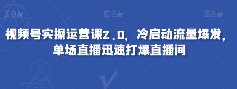 视频号实操运营课2.0,冷启动流量爆发,单场直播迅速打爆直播间网赚项目-副业赚钱-互联网创业-资源整合百读客