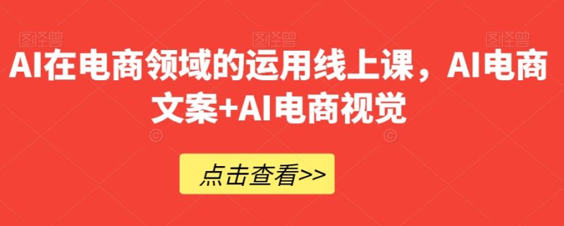AI在电商领域的运用线上课，​AI电商文案+AI电商视觉网赚项目-副业赚钱-互联网创业-资源整合百读客
