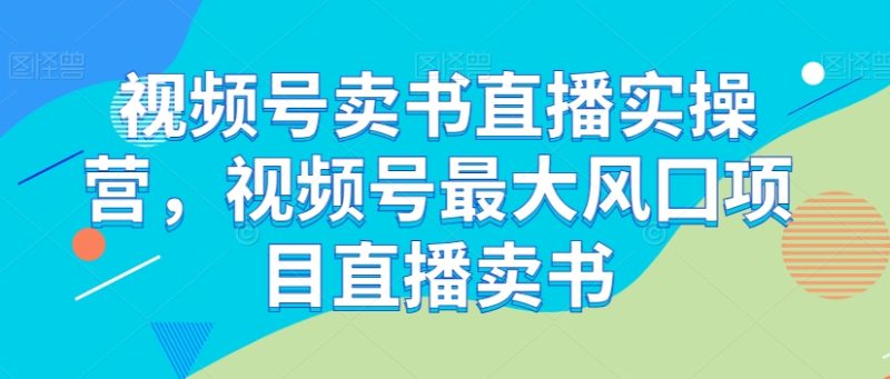 视频号卖书直播实操营，视频号最大风囗项目直播卖书网赚项目-副业赚钱-互联网创业-资源整合百读客