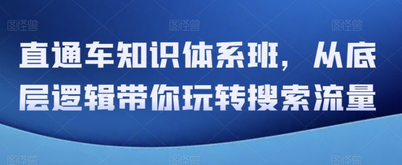 直通车知识体系班,从底层逻辑带你玩转搜索流量网赚项目-副业赚钱-互联网创业-资源整合百读客