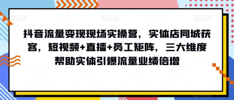 抖音流量变现现场实操营,实体店同城获客,短视频+直播+员工矩阵,三大维度帮助实体引爆流量业绩倍增网赚项目-副业赚钱-互联网创业-资源整合百读客