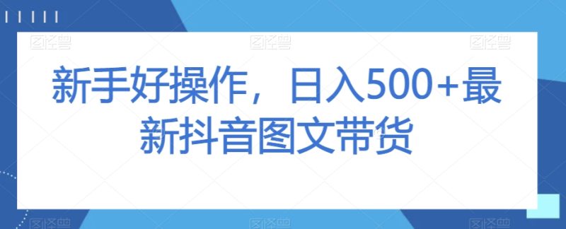 新手好操作，日入500+最新抖音图文带货【揭秘】网赚项目-副业赚钱-互联网创业-资源整合百读客