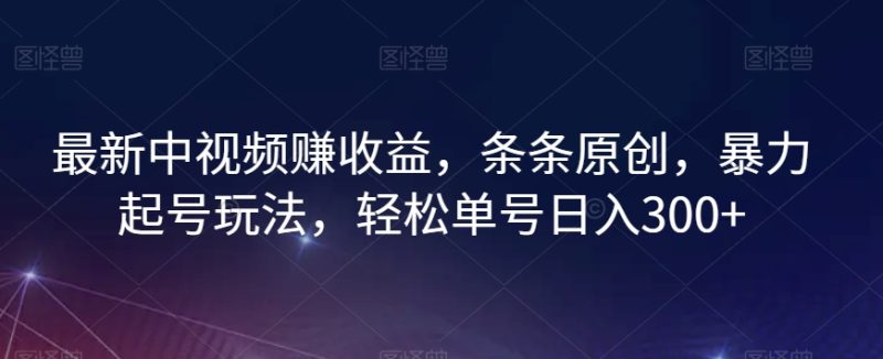 最新中视频赚收益，条条原创，暴力起号玩法，轻松单号日入300+【揭秘】网赚项目-副业赚钱-互联网创业-资源整合百读客