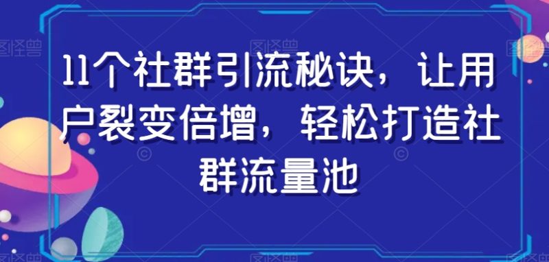 11个社群引流秘诀,让用户裂变倍增,轻松打造社群流量池网赚项目-副业赚钱-互联网创业-资源整合百读客