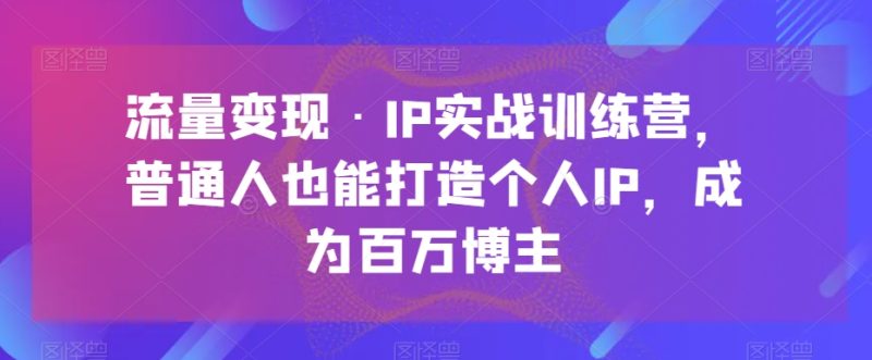 流量变现·IP实战训练营,普通人也能打造个人IP,成为百万博主网赚项目-副业赚钱-互联网创业-资源整合百读客