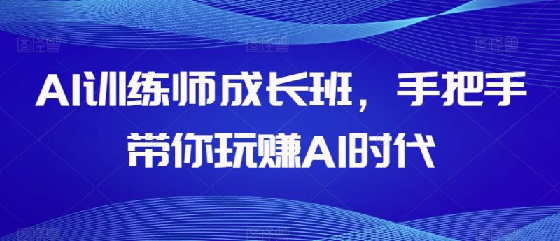 AI训练师成长班,手把手带你玩赚AI时代网赚项目-副业赚钱-互联网创业-资源整合百读客