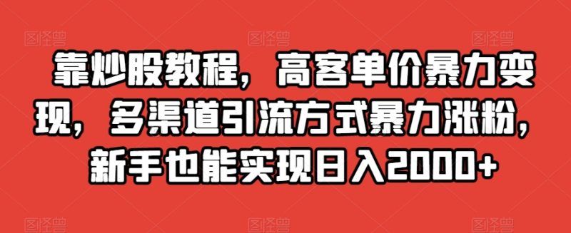 靠炒股教程,高客单价暴力变现,多渠道引流方式暴力涨粉,新手也能实现日入2000+【揭秘】网赚项目-副业赚钱-互联网创业-资源整合百读客