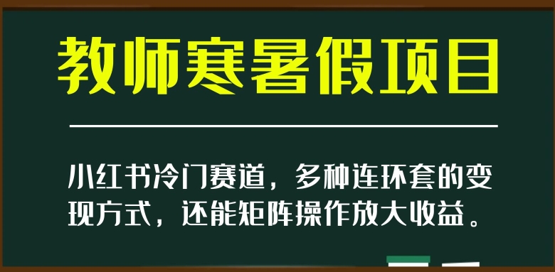 小红书冷门赛道,教师寒暑假项目,多种连环套的变现方式,还能矩阵操作放大收益【揭秘】网赚项目-副业赚钱-互联网创业-资源整合百读客