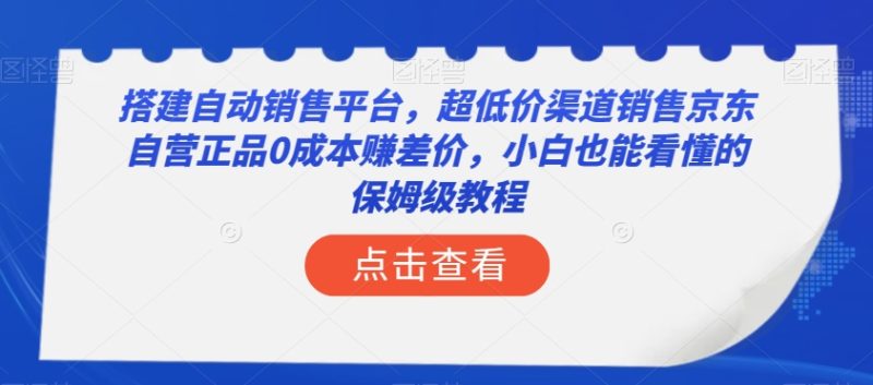搭建自动销售平台，超低价渠道销售京东自营正品0成本赚差价，小白也能看懂的保姆级教程【揭秘】网赚项目-副业赚钱-互联网创业-资源整合百读客