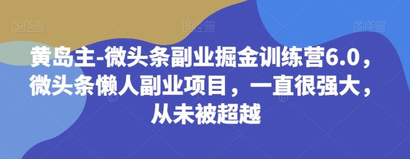 黄岛主-微头条副业掘金训练营6.0,微头条懒人副业项目,一直很强大,从未被超越网赚项目-副业赚钱-互联网创业-资源整合百读客