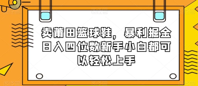 卖莆田篮球鞋，暴利掘金日入四位数新手小白都可以轻松上手【揭秘】网赚项目-副业赚钱-互联网创业-资源整合百读客