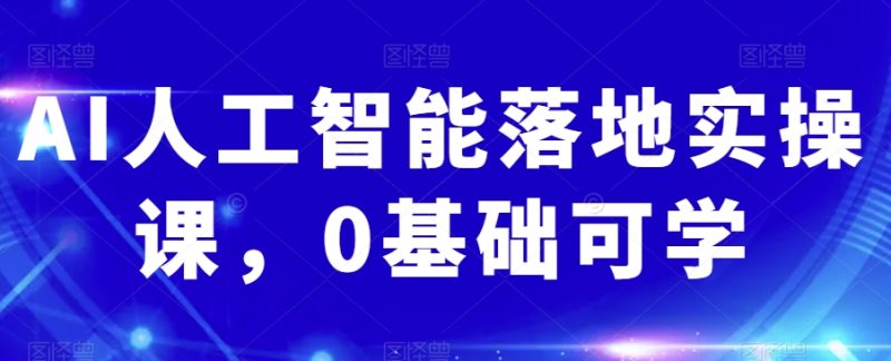 AI人工智能落地实操课,0基础可学网赚项目-副业赚钱-互联网创业-资源整合百读客