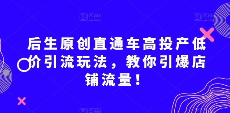 后生原创直通车高投产低价引流玩法，教你引爆店铺流量！网赚项目-副业赚钱-互联网创业-资源整合百读客