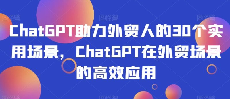 ChatGPT助力外贸人的30个实用场景,ChatGPT在外贸场景的高效应用网赚项目-副业赚钱-互联网创业-资源整合百读客