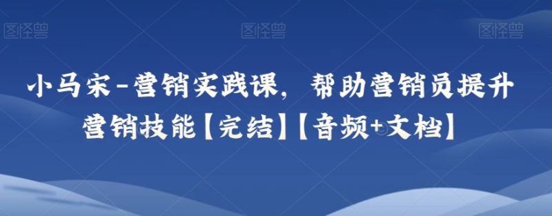 小马宋-营销实践课，帮助营销员提升营销技能【完结】【音频+文档】网赚项目-副业赚钱-互联网创业-资源整合百读客