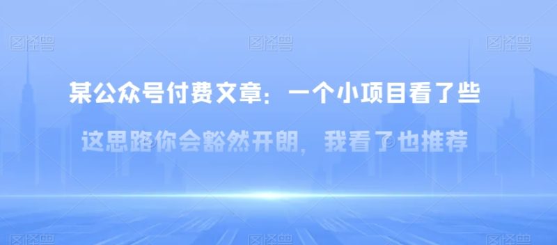某公众号付费文章：一‮小个‬项目看了‮些这‬思‮你路‬会‮然豁‬开朗，我‮了看‬也推荐网赚项目-副业赚钱-互联网创业-资源整合百读客