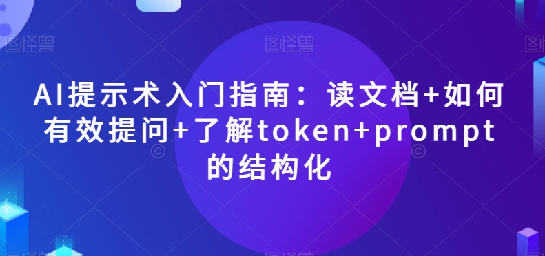 AI提示术入门指南:读文档+如何有效提问+了解token+prompt的结构化【揭秘】网赚项目-副业赚钱-互联网创业-资源整合百读客