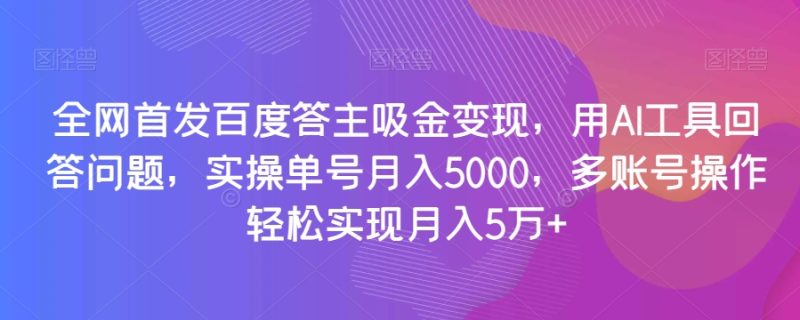 全网首发百度答主吸金变现,用AI工具回答问题,实操单号月入5000,多账号操作轻松实现月入5万+【揭秘】网赚项目-副业赚钱-互联网创业-资源整合百读客