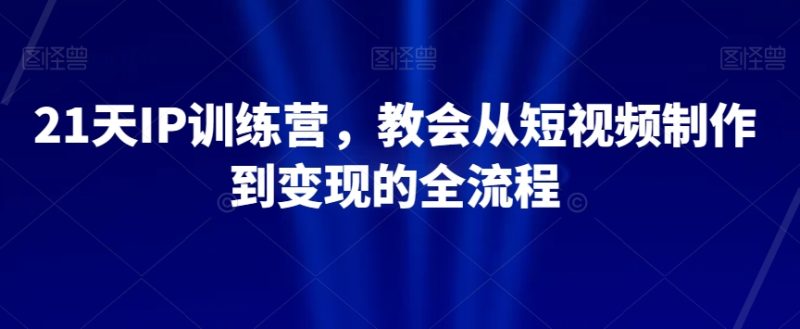 21天IP训练营,教会从短视频制作到变现的全流程网赚项目-副业赚钱-互联网创业-资源整合百读客