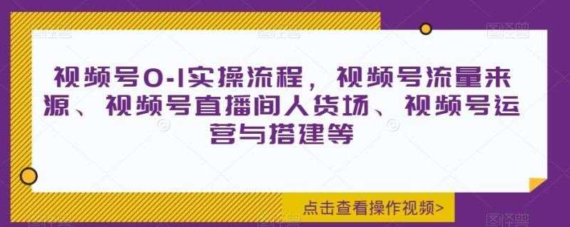 视频号0-1实操流程,视频号流量来源、视频号直播间人货场、视频号运营与搭建等网赚项目-副业赚钱-互联网创业-资源整合百读客