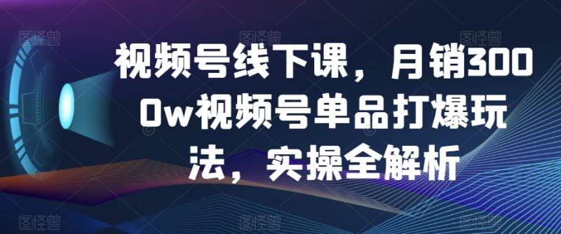 视频号线下课，月销3000w视频号单品打爆玩法，实操全解析网赚项目-副业赚钱-互联网创业-资源整合百读客
