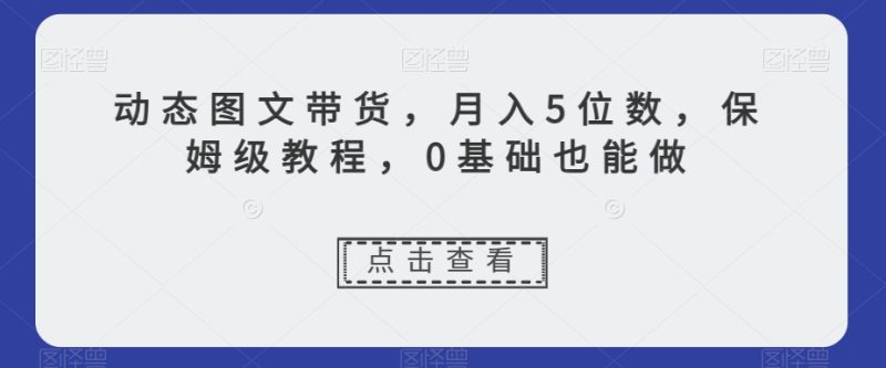 动态图文带货，月入5位数，保姆级教程，0基础也能做【揭秘】网赚项目-副业赚钱-互联网创业-资源整合百读客