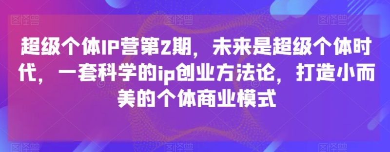 超级个体IP营第2期,未来是超级个体时代,一套科学的ip创业方法论,打造小而美的个体商业模式网赚项目-副业赚钱-互联网创业-资源整合百读客
