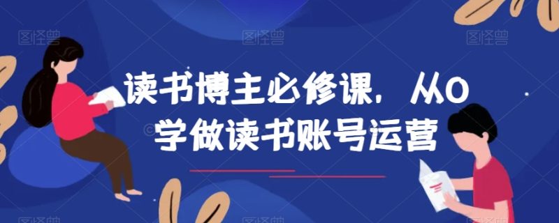 读书博主必修课，从0学做读书账号运营网赚项目-副业赚钱-互联网创业-资源整合百读客