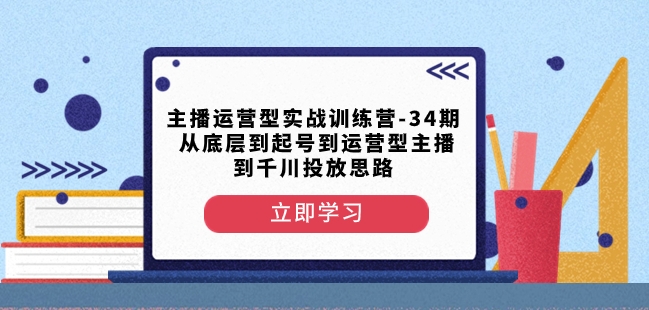 主播运营型实战训练营-第34期从底层到起号到运营型主播到千川投放思路网赚项目-副业赚钱-互联网创业-资源整合百读客