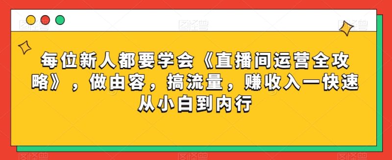 每位新人都要学会《直播间运营全攻略》,做由容,搞流量,赚收入一快速从小白到内行网赚项目-副业赚钱-互联网创业-资源整合百读客