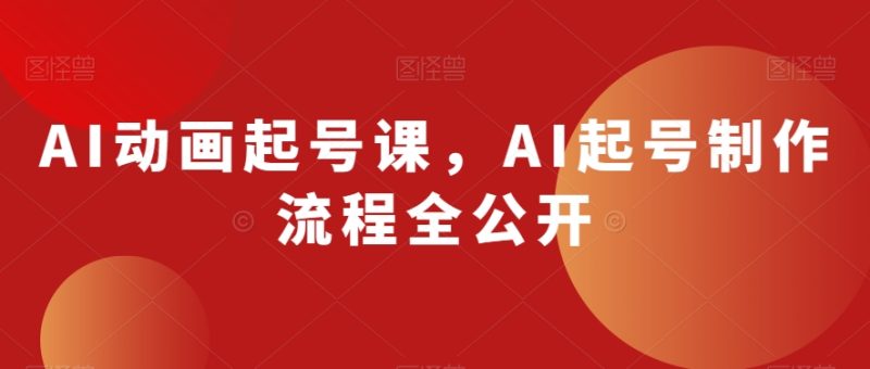 AI动画起号课,AI起号制作流程全公开网赚项目-副业赚钱-互联网创业-资源整合百读客
