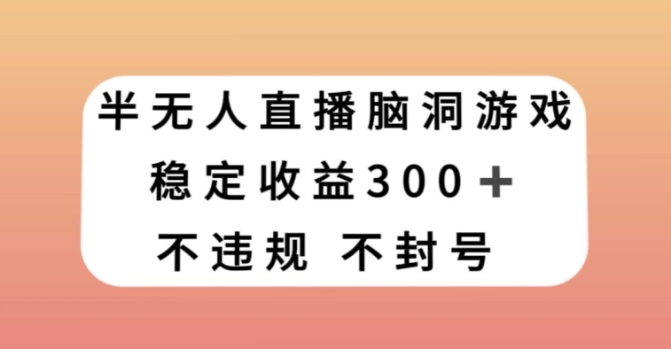 半无人直播脑洞小游戏，每天收入300+，保姆式教学小白轻松上手【揭秘】网赚项目-副业赚钱-互联网创业-资源整合百读客