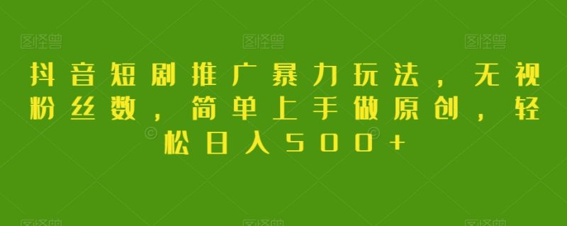 抖音短剧推广暴力玩法，无视粉丝数，简单上手做原创，轻松日入500+【揭秘】网赚项目-副业赚钱-互联网创业-资源整合百读客