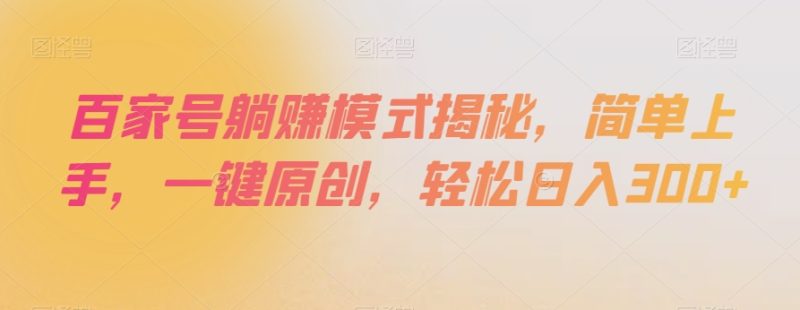 百家号躺赚模式揭秘，简单上手，一键原创，轻松日入300+【揭秘】网赚项目-副业赚钱-互联网创业-资源整合百读客