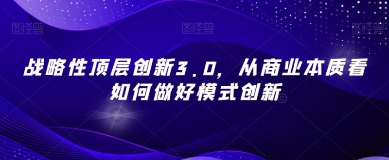 战略性顶层创新3.0，从商业本质看如何做好模式创新网赚项目-副业赚钱-互联网创业-资源整合百读客
