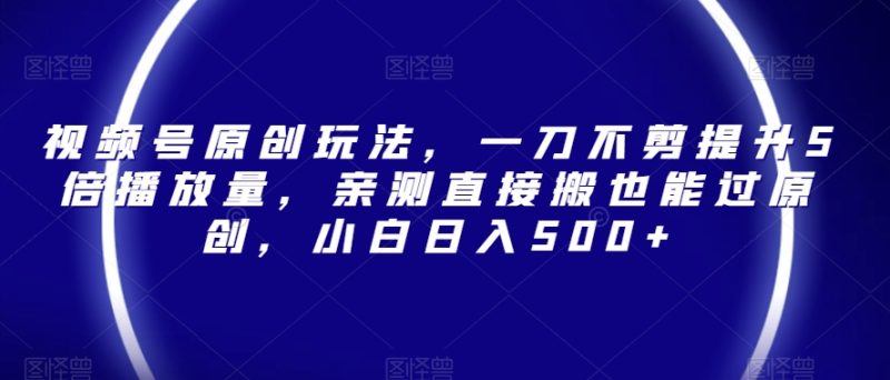 视频号原创玩法，一刀不剪提升5倍播放量，亲测直接搬也能过原创，小白日入500+【揭秘】网赚项目-副业赚钱-互联网创业-资源整合百读客