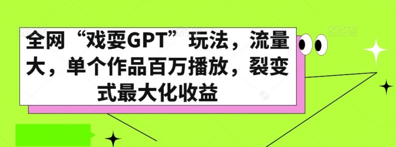 全网“戏耍GPT”玩法，流量大，单个作品百万播放，裂变式最大化收益【揭秘】网赚项目-副业赚钱-互联网创业-资源整合百读客