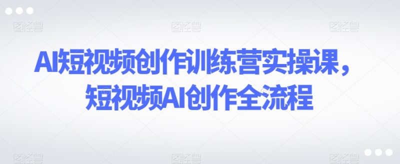 AI短视频创作训练营实操课,短视频AI创作全流程网赚项目-副业赚钱-互联网创业-资源整合百读客