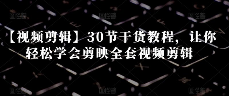 【视频剪辑】30节干货教程,让你轻松学会剪映全套视频剪辑网赚项目-副业赚钱-互联网创业-资源整合百读客