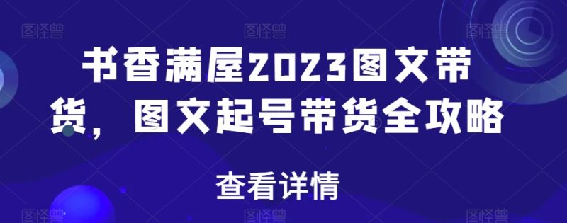 书香满屋2023图文带货,图文起号带货全攻略网赚项目-副业赚钱-互联网创业-资源整合百读客