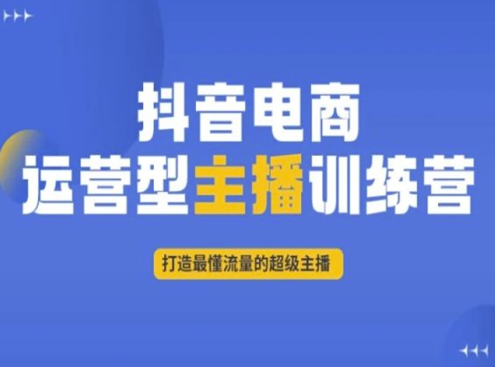 抖音电商运营型主播训练营,打造最懂流量的超级主播网赚项目-副业赚钱-互联网创业-资源整合百读客
