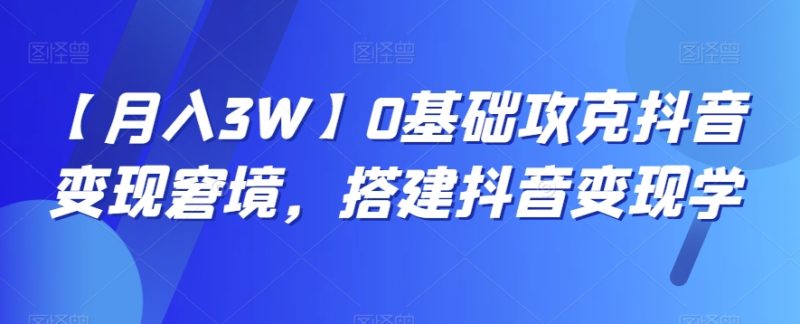 【月入3W】0基础攻克抖音变现窘境，搭建抖音变现学网赚项目-副业赚钱-互联网创业-资源整合百读客
