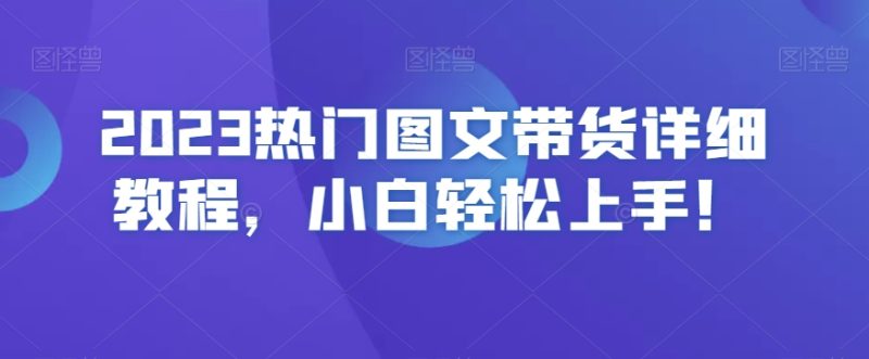 2023热门图文带货详细教程，小白轻松上手！网赚项目-副业赚钱-互联网创业-资源整合百读客
